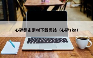 盐城心碎都市素材下载网站（心碎ska）